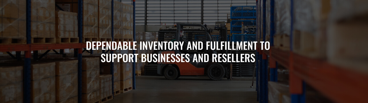 Dependable inventory and fulfillment to support businesses and resellers